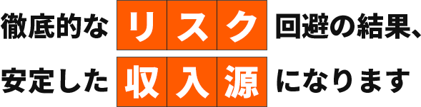 徹底的なリスク回避の結果、安定した収入源になります